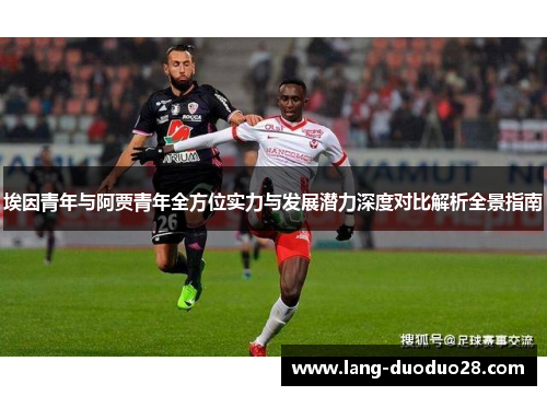 埃因青年与阿贾青年全方位实力与发展潜力深度对比解析全景指南