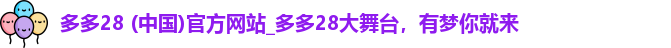 多多28 (中国)官方网站_多多28大舞台，有梦你就来